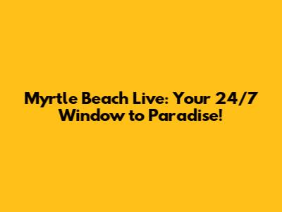 Myrtle Beach Live: Your 24/7 Window to Paradise!