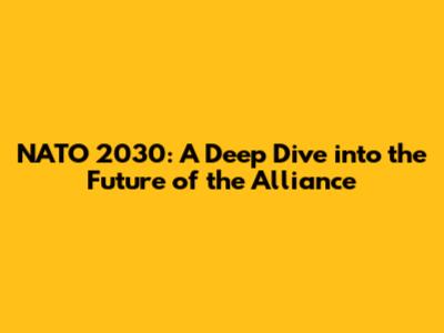 NATO 2030: A Deep Dive into the Future of the Alliance
