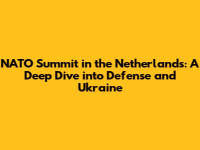 NATO Summit in the Netherlands: A Deep Dive into Defense and Ukraine