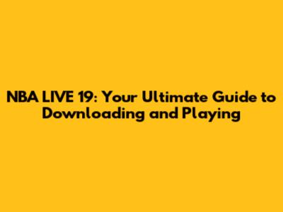 NBA LIVE 19: Your Ultimate Guide to Downloading and Playing