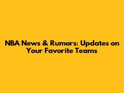 NBA News & Rumors: Updates on Your Favorite Teams