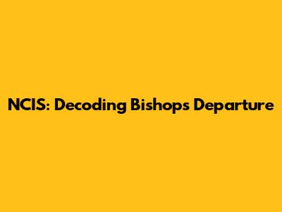 NCIS: Decoding Bishop's Departure