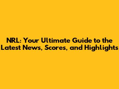 NRL: Your Ultimate Guide to the Latest News, Scores, and Highlights