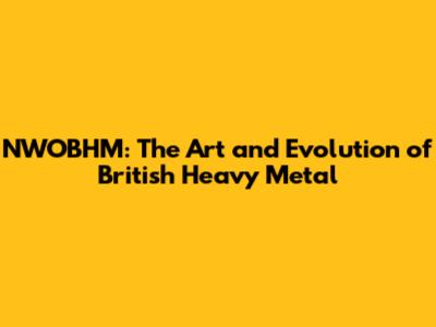 NWOBHM: The Art and Evolution of British Heavy Metal
