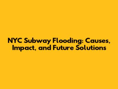 NYC Subway Flooding: Causes, Impact, and Future Solutions
