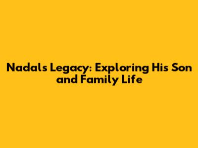 Nadal's Legacy: Exploring His Son and Family Life