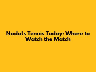 Nadal's Tennis Today: Where to Watch the Match