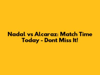 Nadal vs Alcaraz: Match Time Today - Don't Miss It!