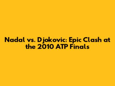 Nadal vs. Djokovic: Epic Clash at the 2010 ATP Finals