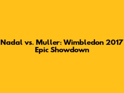 Nadal vs. Muller: Wimbledon 2017 Epic Showdown
