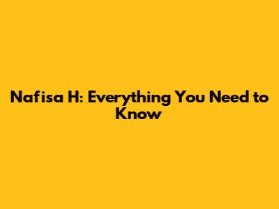 Nafisa H: Everything You Need to Know