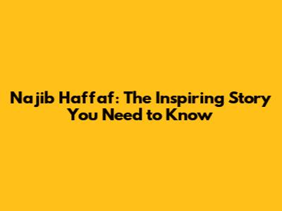Najib Haffaf: The Inspiring Story You Need to Know