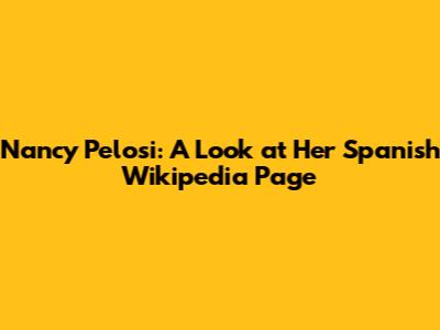 Nancy Pelosi: A Look at Her Spanish Wikipedia Page
