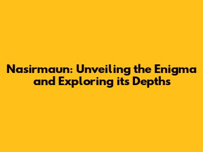 Nasirmaun: Unveiling the Enigma and Exploring its Depths