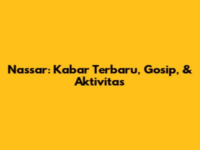 Nassar: Kabar Terbaru, Gosip, & Aktivitas