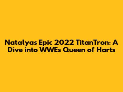 Natalya's Epic 2022 TitanTron: A Dive into WWE's Queen of Harts