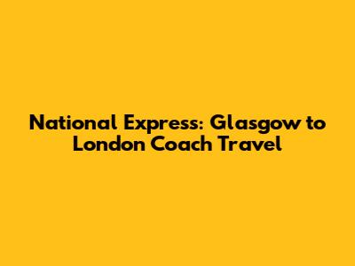 National Express: Glasgow to London Coach Travel