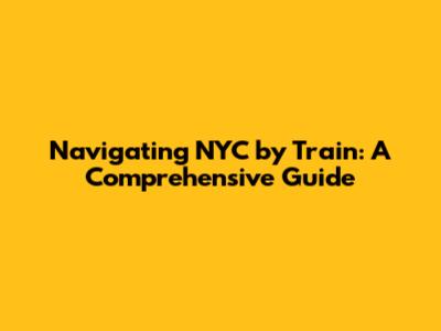 Navigating NYC by Train: A Comprehensive Guide