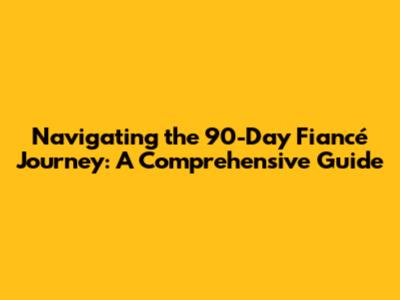Navigating the 90-Day Fiancé Journey: A Comprehensive Guide