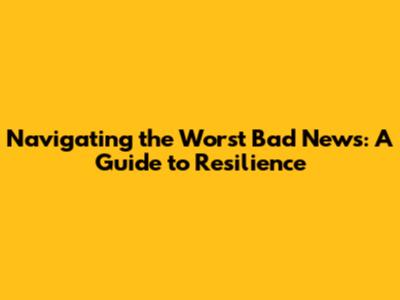Navigating the Worst Bad News: A Guide to Resilience