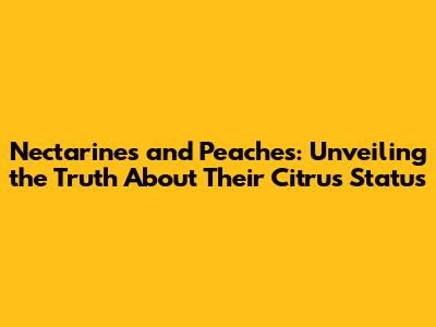 Nectarines and Peaches: Unveiling the Truth About Their Citrus Status