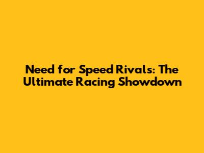 Need for Speed Rivals: The Ultimate Racing Showdown