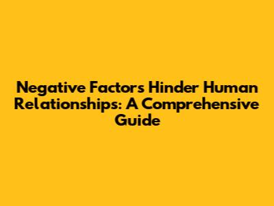 Negative Factors Hinder Human Relationships: A Comprehensive Guide