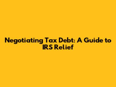 Negotiating Tax Debt: A Guide to IRS Relief