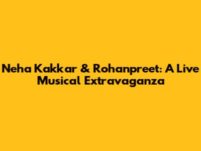 Neha Kakkar & Rohanpreet: A Live Musical Extravaganza