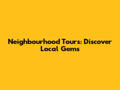 Neighbourhood Tours: Discover Local Gems