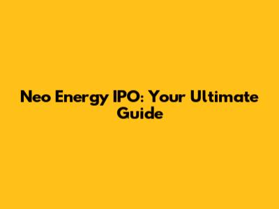 Neo Energy IPO: Your Ultimate Guide