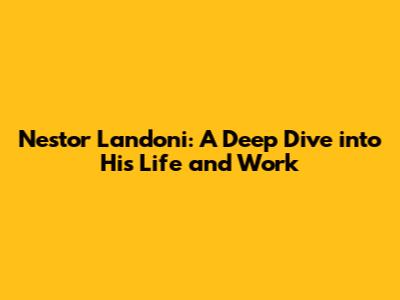 Nestor Landoni: A Deep Dive into His Life and Work