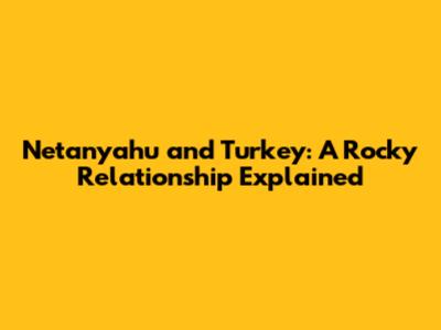 Netanyahu and Turkey: A Rocky Relationship Explained