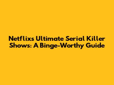 Netflix's Ultimate Serial Killer Shows: A Binge-Worthy Guide