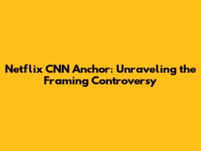 Netflix CNN Anchor: Unraveling the Framing Controversy