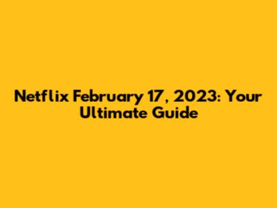 Netflix February 17, 2023: Your Ultimate Guide