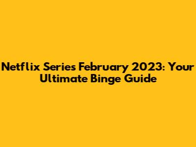 Netflix Series February 2023: Your Ultimate Binge Guide