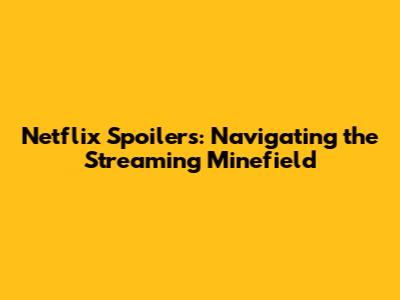Netflix Spoilers: Navigating the Streaming Minefield