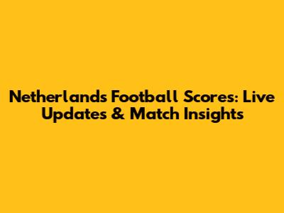 Netherlands Football Scores: Live Updates & Match Insights