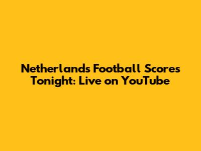 Netherlands Football Scores Tonight: Live on YouTube