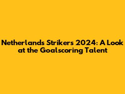 Netherlands Strikers 2024: A Look at the Goalscoring Talent