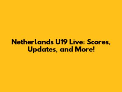 Netherlands U19 Live: Scores, Updates, and More!