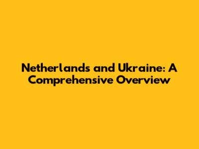 Netherlands and Ukraine: A Comprehensive Overview