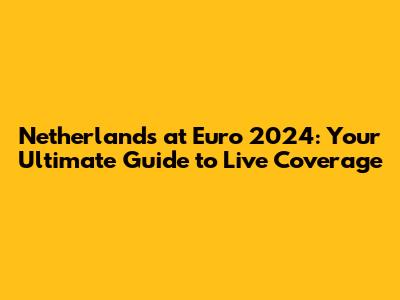Netherlands at Euro 2024: Your Ultimate Guide to Live Coverage