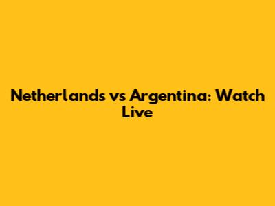 Netherlands vs Argentina: Watch Live