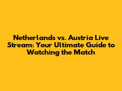 Netherlands vs. Austria Live Stream: Your Ultimate Guide to Watching the Match