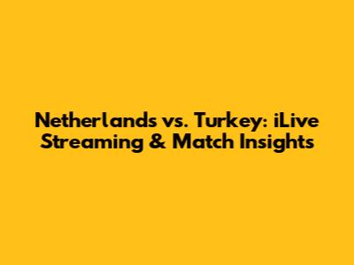 Netherlands vs. Turkey: iLive Streaming & Match Insights