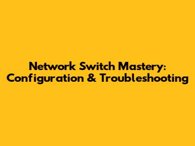 Network Switch Mastery: Configuration & Troubleshooting