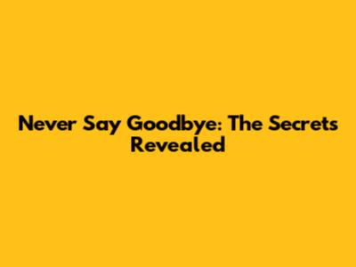 Never Say Goodbye: The Secrets Revealed