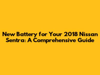 New Battery for Your 2018 Nissan Sentra: A Comprehensive Guide